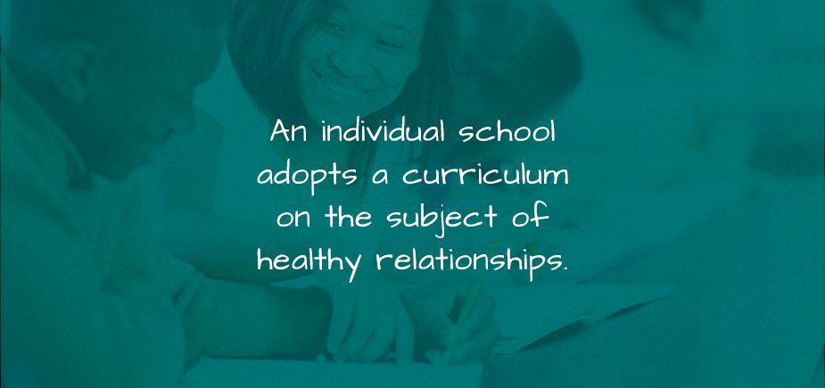 An individual school adopts a curriculum on the subject of healthy relationships.