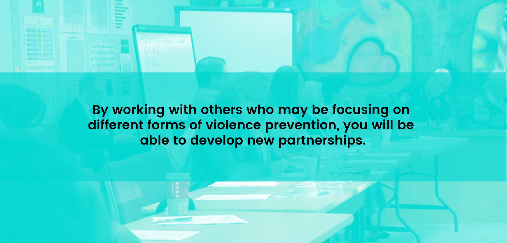 By working with others who may be focusing on different forms of violence prevention, you will be able to develop new partnerships